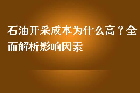石油开采成本为什么高？全面解析影响因素_https://m.fsyjjx.cn_期货如何开户_第1张