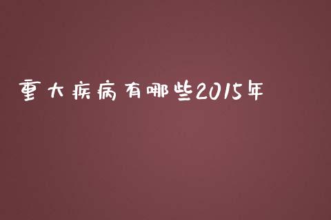 重大疾病有哪些2015年_https://m.fsyjjx.cn_期货保证金_第1张