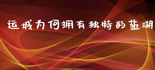运城为何拥有独特的盐湖_https://m.fsyjjx.cn_期货如何开户_第1张