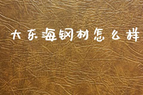大东海钢材怎么样_期货如何开户_第1张_期货如何开户_期货保证金_期货保证金计算_股指期货保证金 大东海钢材怎么样_https://m.fsyjjx.cn_期货如何开户_第1张
