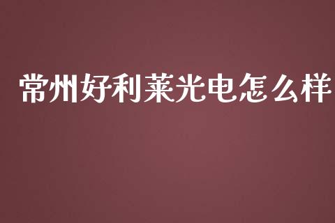常州好利莱光电怎么样_https://m.fsyjjx.cn_期货保证金_第1张