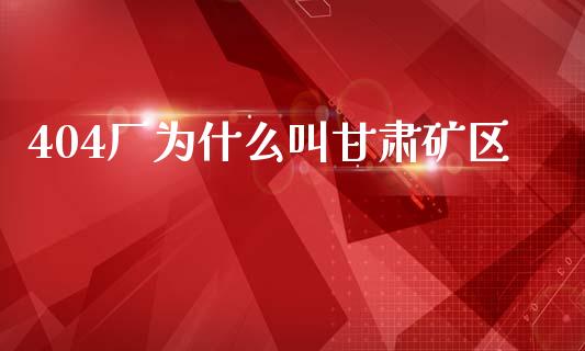 404厂为什么叫甘肃矿区_https://m.fsyjjx.cn_期货保证金计算_第1张