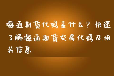 海通期货代码是什么？快速了解海通期货交易代码及相关信息_https://m.fsyjjx.cn_期货保证金_第1张
