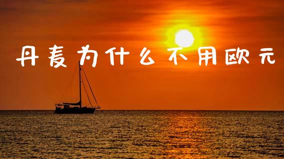 丹麦为什么不用欧元_https://m.fsyjjx.cn_期货如何开户_第1张