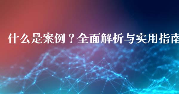 什么是案例？全面解析与实用指南_https://m.fsyjjx.cn_期货如何开户_第1张