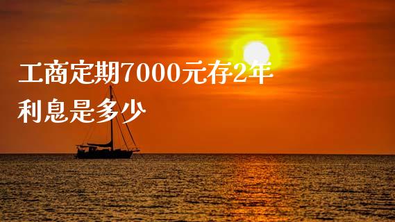 工商定期7000元存2年利息是多少_https://m.fsyjjx.cn_期货如何开户_第1张
