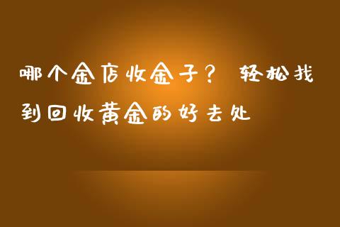 哪个金店收金子？ 轻松找到回收黄金的好去处_https://m.fsyjjx.cn_期货保证金计算_第1张