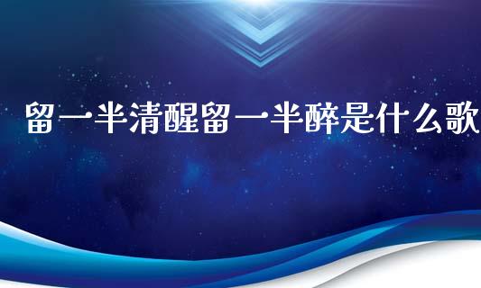 留一半清醒留一半醉是什么歌_https://m.fsyjjx.cn_期货保证金_第1张
