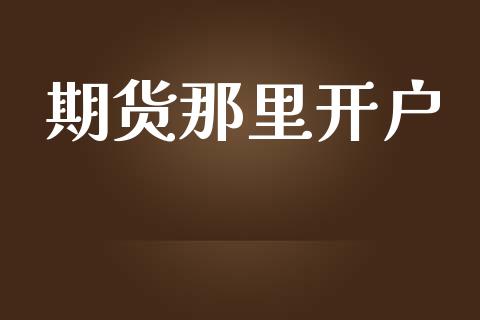 期货那里开户_https://m.fsyjjx.cn_股指期货保证金_第1张