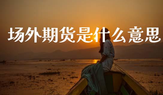 场外期货是什么意思_https://m.fsyjjx.cn_期货保证金计算_第1张