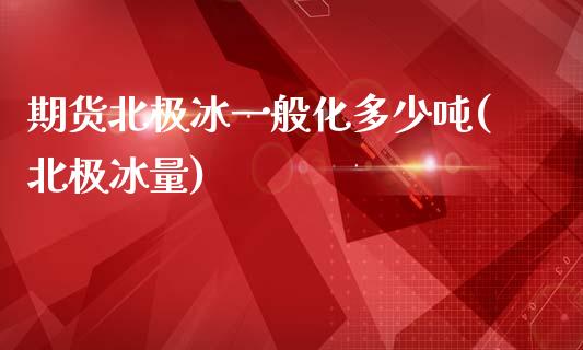 期货北极冰一般化多少吨(北极冰量)_https://m.fsyjjx.cn_期货如何开户_第1张