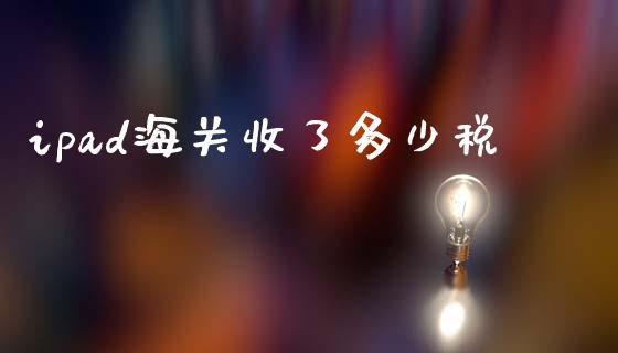ipad海关收了多少税_https://m.fsyjjx.cn_期货如何开户_第1张