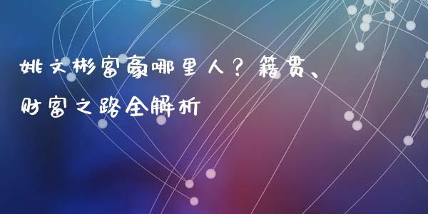 姚文彬富豪哪里人？籍贯、财富之路全解析_https://m.fsyjjx.cn_期货保证金计算_第1张