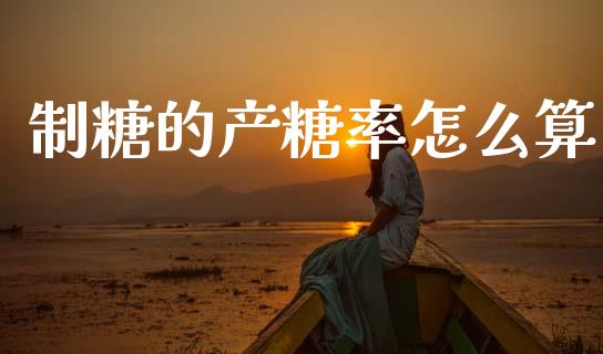 制糖的产糖率怎么算_https://m.fsyjjx.cn_股指期货保证金_第1张