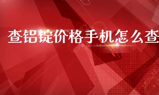 查铝锭价格手机怎么查_https://m.fsyjjx.cn_期货保证金_第1张