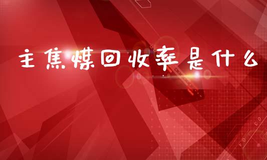 主焦煤回收率是什么_https://m.fsyjjx.cn_期货如何开户_第1张
