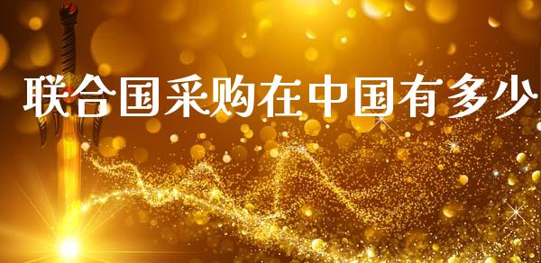 联合国采购在中国有多少_https://m.fsyjjx.cn_期货如何开户_第1张