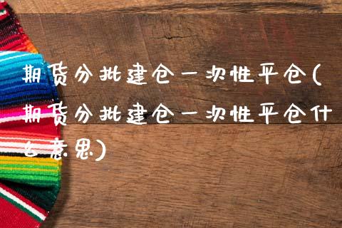 期货分批建仓一次性平仓(期货分批建仓一次性平仓什么意思)_https://m.fsyjjx.cn_期货如何开户_第1张