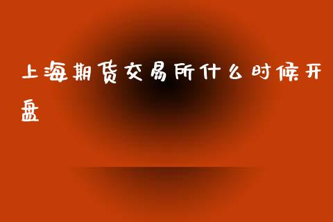 上海期货交易所什么时候开盘_https://m.fsyjjx.cn_期货保证金_第1张