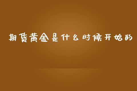 期货黄金是什么时候开始的_https://m.fsyjjx.cn_期货保证金计算_第1张