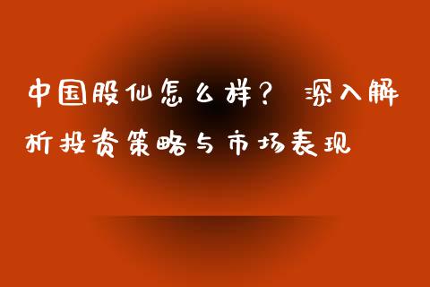 中国股仙怎么样？ 深入解析投资策略与市场表现_https://m.fsyjjx.cn_股指期货保证金_第1张