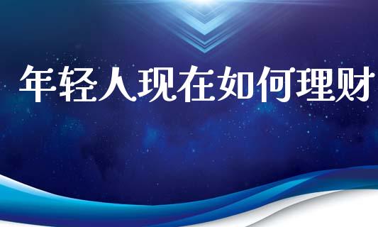 年轻人现在如何理财_https://m.fsyjjx.cn_期货保证金_第1张
