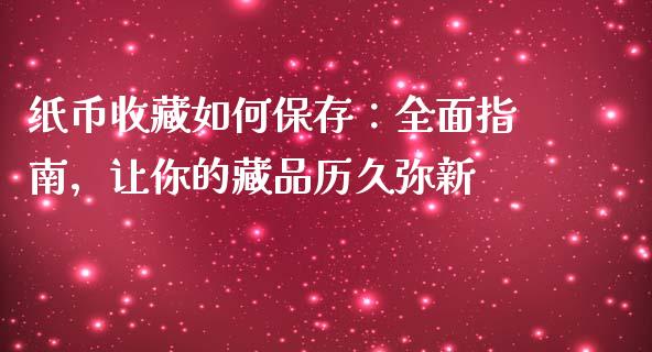 纸币收藏如何保存：全面指南，让你的藏品历久弥新_https://m.fsyjjx.cn_股指期货保证金_第1张