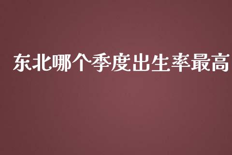 东北哪个季度出生率最高_https://m.fsyjjx.cn_股指期货保证金_第1张