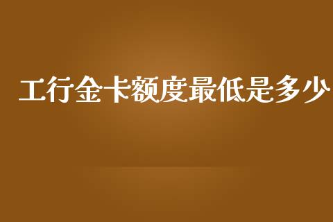 工行金卡额度最低是多少_https://m.fsyjjx.cn_期货如何开户_第1张