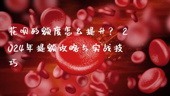 花呗的额度怎么提升? 2024年提额攻略与实战技巧_期货保证金_第1张_期货如何开户_期货保证金_期货保证金计算_股指期货保证金 花呗的额度怎么提升? 2024年提额攻略与实战技巧_https://m.fsyjjx.cn_期货保证金_第1张