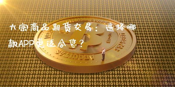 大宗商品期货交易：选择哪款APP更适合您？_https://m.fsyjjx.cn_股指期货保证金_第1张