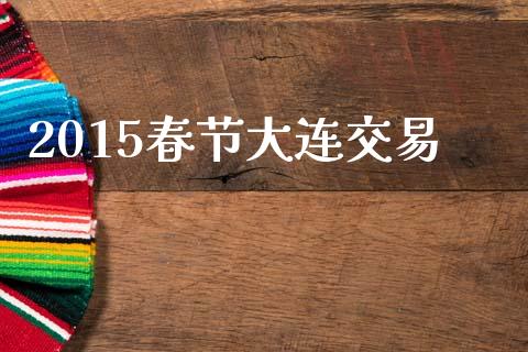 2015春节大连交易_https://m.fsyjjx.cn_期货如何开户_第1张