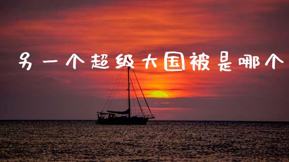 另一个超级大国被是哪个_https://m.fsyjjx.cn_期货如何开户_第1张