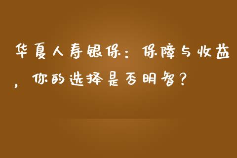 华夏人寿银保：保障与收益，你的选择是否明智？_https://m.fsyjjx.cn_期货保证金_第1张