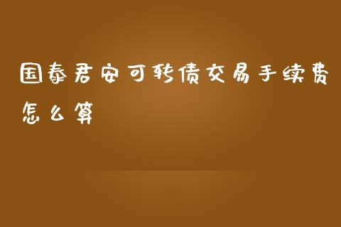 国泰君安可转债交易手续费怎么算_https://m.fsyjjx.cn_期货如何开户_第1张