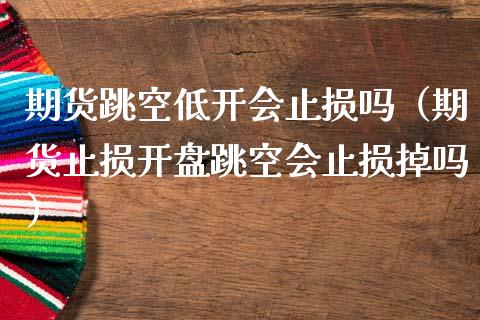 期货跳空低开会止损吗（期货止损开盘跳空会止损掉吗）_https://m.fsyjjx.cn_期货如何开户_第1张