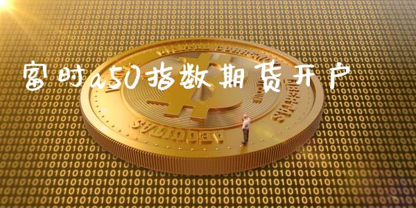 富时a50指数期货开户_https://m.fsyjjx.cn_期货如何开户_第1张
