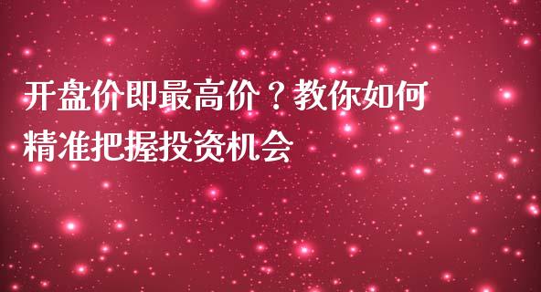 开盘价即最高价？教你如何精准把握投资机会_https://m.fsyjjx.cn_期货保证金_第1张
