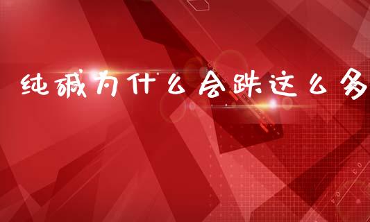 纯碱为什么会跌这么多_https://m.fsyjjx.cn_期货保证金计算_第1张