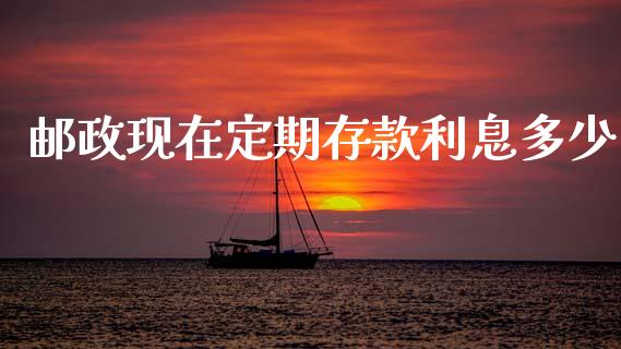 邮政现在定期存款利息多少_https://m.fsyjjx.cn_期货如何开户_第1张