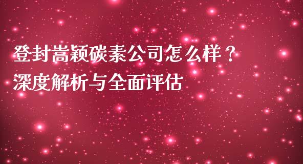 登封嵩颖碳素公司怎么样？深度解析与全面评估_https://m.fsyjjx.cn_期货保证金计算_第1张