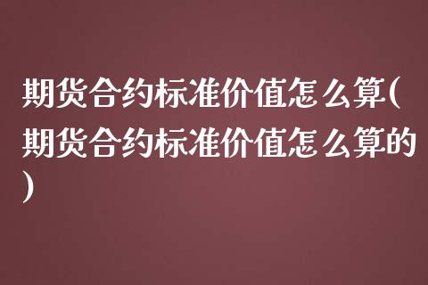 期货合约标准价值怎么算(期货合约标准价值怎么算的)_https://m.fsyjjx.cn_期货保证金计算_第1张