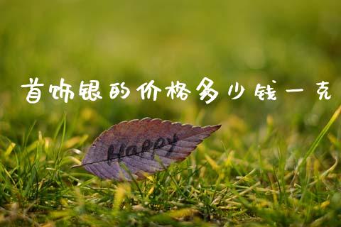 首饰银的价格多少钱一克_https://m.fsyjjx.cn_期货保证金计算_第1张