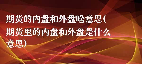 期货的内盘和外盘啥意思(期货里的内盘和外盘是什么意思)_https://m.fsyjjx.cn_期货如何开户_第1张