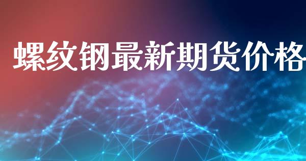 螺纹钢最新期货价格_https://m.fsyjjx.cn_期货保证金_第1张