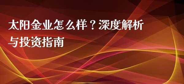 太阳金业怎么样?深度解析与投资指南_期货如何开户_第1张_期货如何开户_期货保证金_期货保证金计算_股指期货保证金 太阳金业怎么样?深度解析与投资指南_https://m.fsyjjx.cn_期货如何开户_第1张