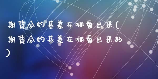 期货合约基差在哪看出来(期货合约基差在哪看出来的)_https://m.fsyjjx.cn_期货保证金计算_第1张