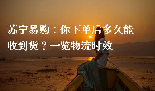 苏宁易购：你下单后多久能收到货？一览物流时效_https://m.fsyjjx.cn_股指期货保证金_第1张