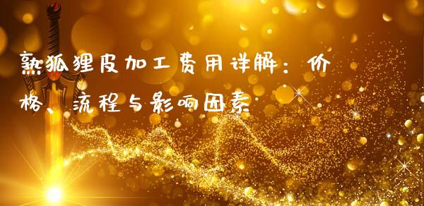 熟狐狸皮加工费用详解：价格、流程与影响因素_https://m.fsyjjx.cn_期货如何开户_第1张