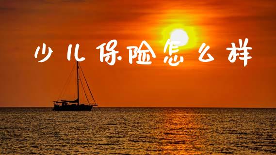 少儿保险怎么样_https://m.fsyjjx.cn_期货保证金_第1张